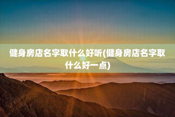 健身房店名字取什么好听(健身房店名字取什么好一点)