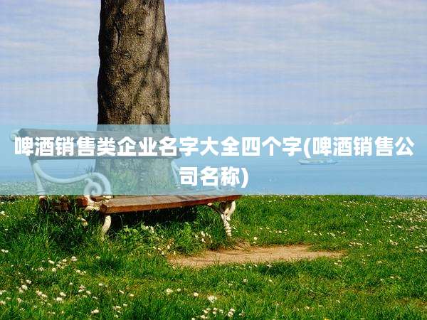 啤酒销售类企业名字大全四个字(啤酒销售公司名称)