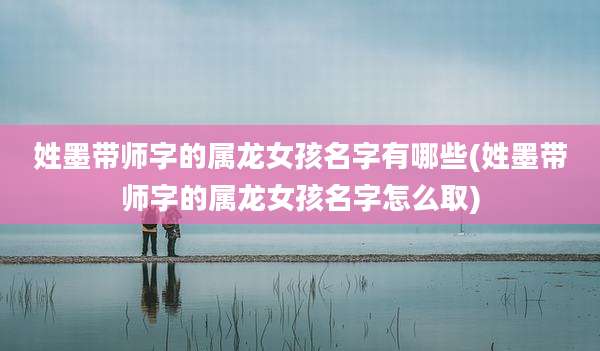 姓墨带师字的属龙女孩名字有哪些(姓墨带师字的属龙女孩名字怎么取)