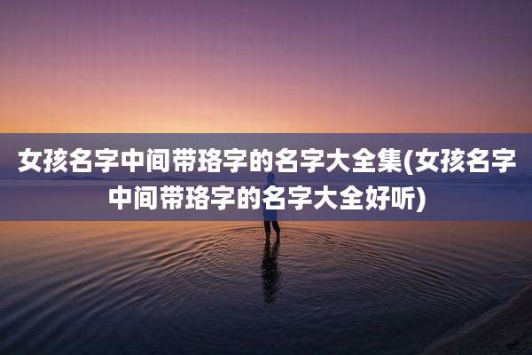 女孩名字中间带珞字的名字大全集(女孩名字中间带珞字的名字大全好听)