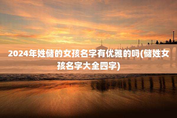 2024年姓储的女孩名字有优雅的吗(储姓女孩名字大全四字)