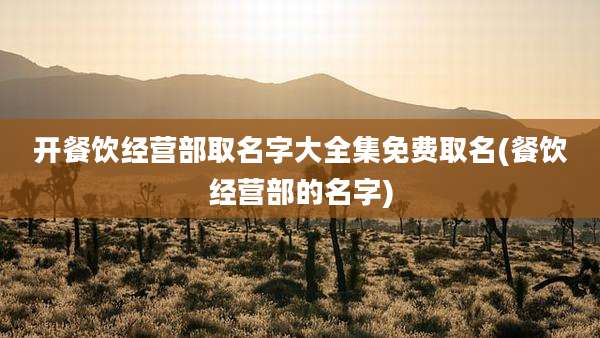开餐饮经营部取名字大全集免费取名(餐饮经营部的名字)
