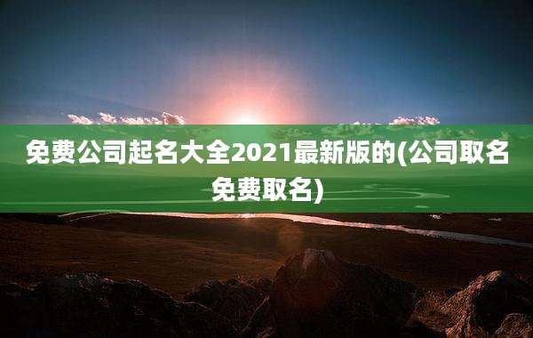免费公司起名大全2021最新版的(公司取名免费取名)
