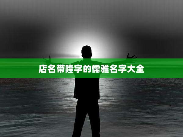 店名带隆字的儒雅名字大全