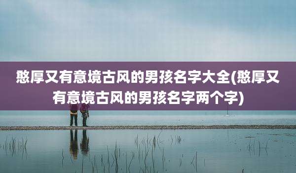 憨厚又有意境古风的男孩名字大全(憨厚又有意境古风的男孩名字两个字)