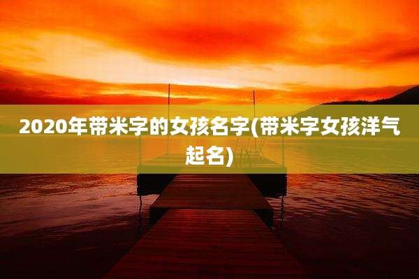 2020年带米字的女孩名字(带米字女孩洋气起名)