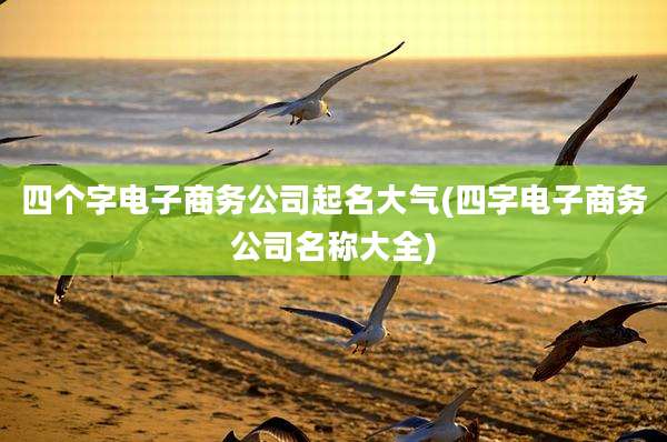 四个字电子商务公司起名大气(四字电子商务公司名称大全)