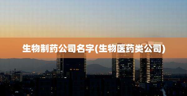 生物制药公司名字(生物医药类公司)
