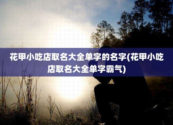 花甲小吃店取名大全单字的名字(花甲小吃店取名大全单字霸气)