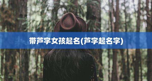 带芦字女孩起名(芦字起名字)