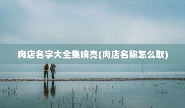 肉店名字大全集响亮(肉店名称怎么取)