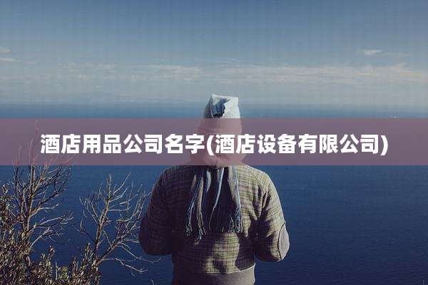 酒店用品公司名字(酒店设备有限公司)