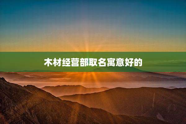 木材经营部取名寓意好的