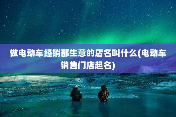 做电动车经销部生意的店名叫什么(电动车销售门店起名)