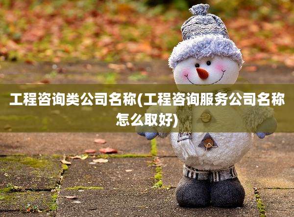 工程咨询类公司名称(工程咨询服务公司名称怎么取好)