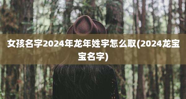 女孩名字2024年龙年姓宇怎么取(2024龙宝宝名字)