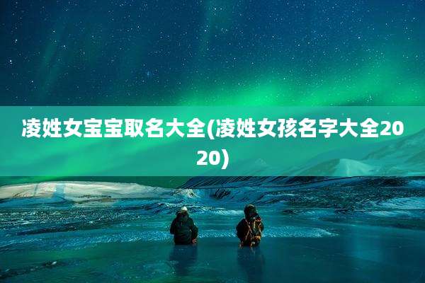 凌姓女宝宝取名大全(凌姓女孩名字大全2020)