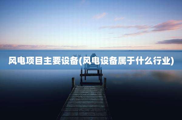 风电项目主要设备(风电设备属于什么行业)