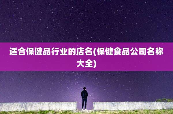 适合保健品行业的店名(保健食品公司名称大全)