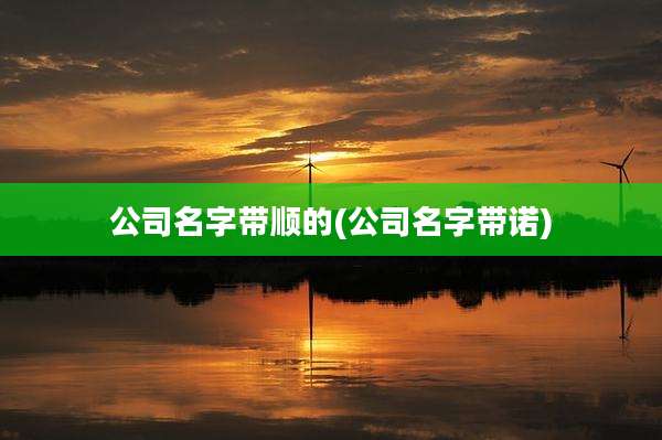公司名字带顺的(公司名字带诺)
