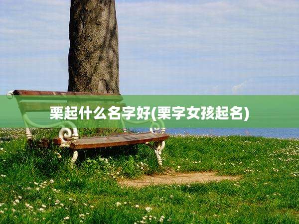 栗起什么名字好(栗字女孩起名)