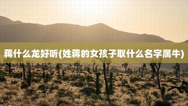 蒋什么龙好听(姓蒋的女孩子取什么名字属牛)