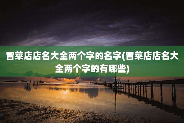 冒菜店店名大全两个字的名字(冒菜店店名大全两个字的有哪些)