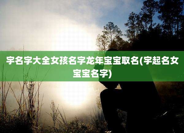 宇名字大全女孩名字龙年宝宝取名(宇起名女宝宝名字)