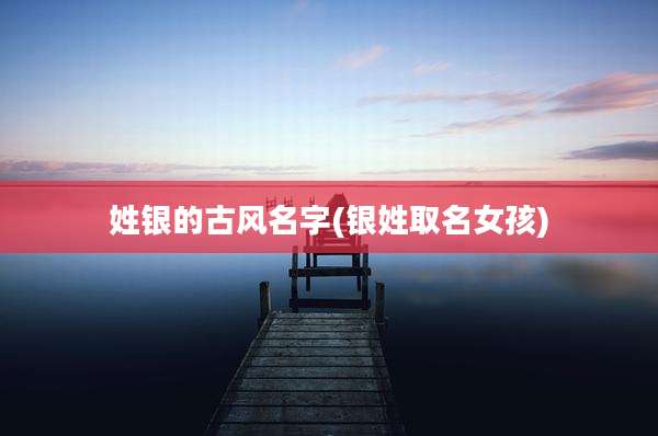 姓银的古风名字(银姓取名女孩)