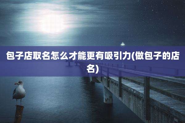 包子店取名怎么才能更有吸引力(做包子的店名)