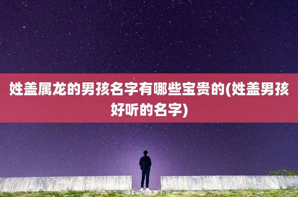 姓盖属龙的男孩名字有哪些宝贵的(姓盖男孩好听的名字)