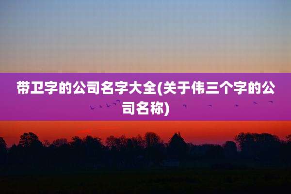 带卫字的公司名字大全(关于伟三个字的公司名称)
