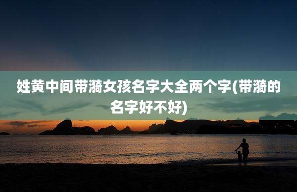 姓黄中间带漪女孩名字大全两个字(带漪的名字好不好)
