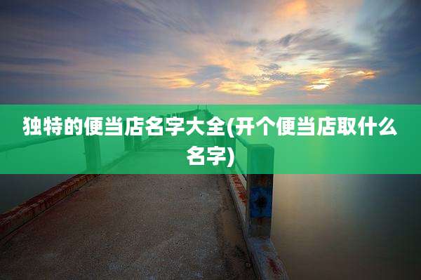 独特的便当店名字大全(开个便当店取什么名字)