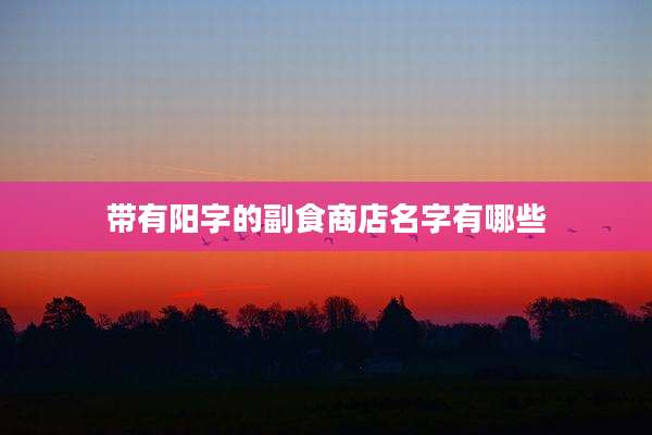 带有阳字的副食商店名字有哪些