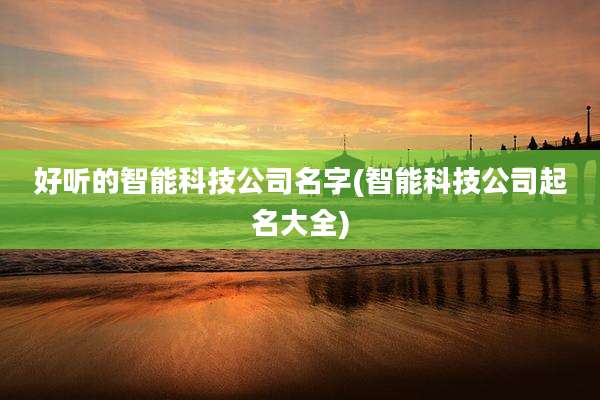 好听的智能科技公司名字(智能科技公司起名大全)