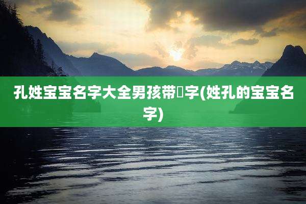孔姓宝宝名字大全男孩带瑄字(姓孔的宝宝名字)
