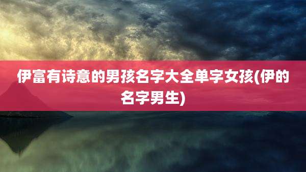 伊富有诗意的男孩名字大全单字女孩(伊的名字男生)