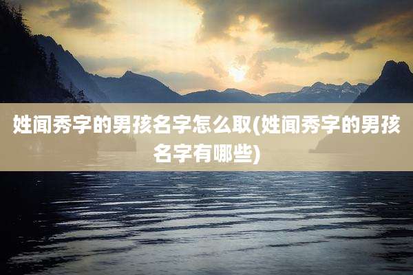 姓闻秀字的男孩名字怎么取(姓闻秀字的男孩名字有哪些)