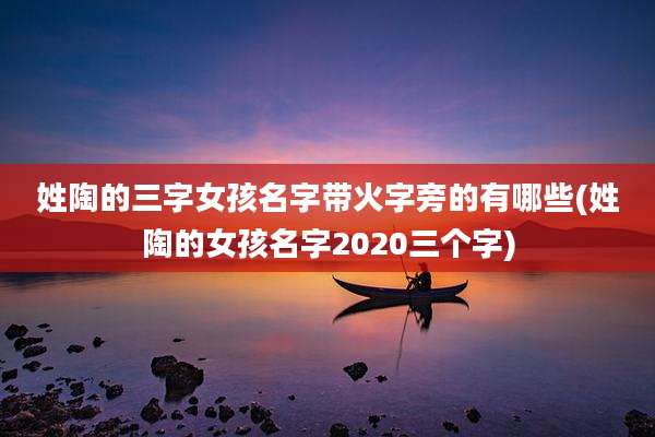 姓陶的三字女孩名字带火字旁的有哪些(姓陶的女孩名字2020三个字)