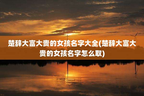 楚辞大富大贵的女孩名字大全(楚辞大富大贵的女孩名字怎么取)
