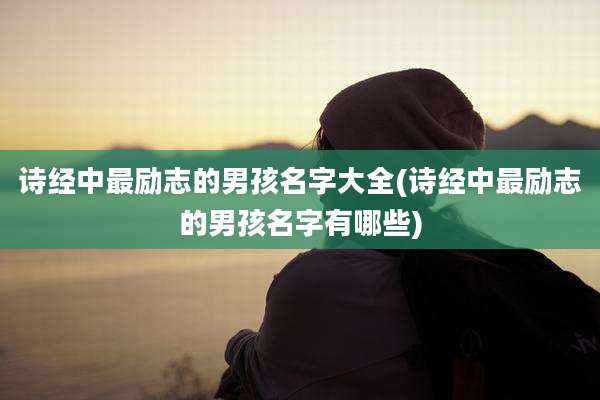 诗经中最励志的男孩名字大全(诗经中最励志的男孩名字有哪些)