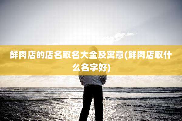 鲜肉店的店名取名大全及寓意(鲜肉店取什么名字好)