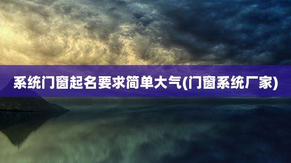 系统门窗起名要求简单大气(门窗系统厂家)