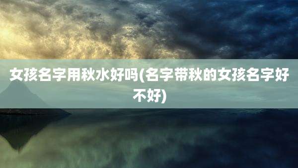 女孩名字用秋水好吗(名字带秋的女孩名字好不好)