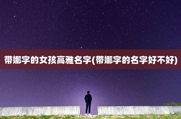带娜字的女孩高雅名字(带娜字的名字好不好)
