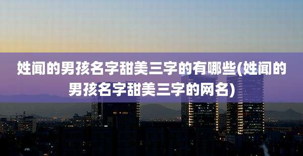 姓闻的男孩名字甜美三字的有哪些(姓闻的男孩名字甜美三字的网名)
