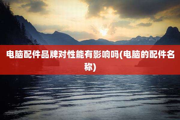 电脑配件品牌对性能有影响吗(电脑的配件名称)