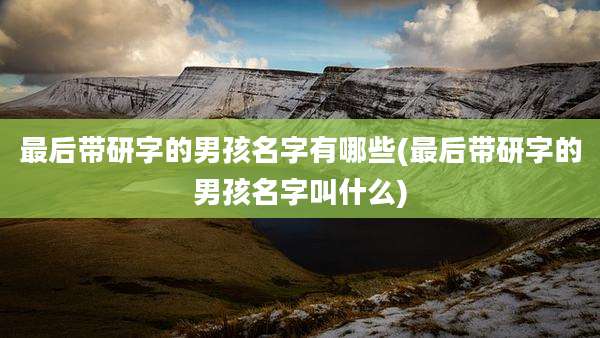 最后带研字的男孩名字有哪些(最后带研字的男孩名字叫什么)