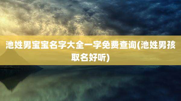 池姓男宝宝名字大全一字免费查询(池姓男孩取名好听)